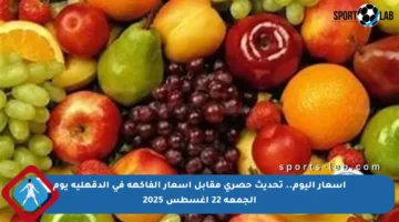 أسعار اليوم.. تحديث حصري مقابل أسعار الفاكهة في الدقهلية يوم الجمعة 22 أغسطس 2025